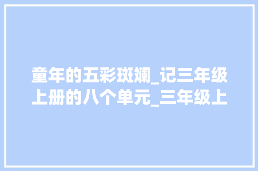 童年的五彩斑斓_记三年级上册的八个单元_三年级上册1到8单元同步作文