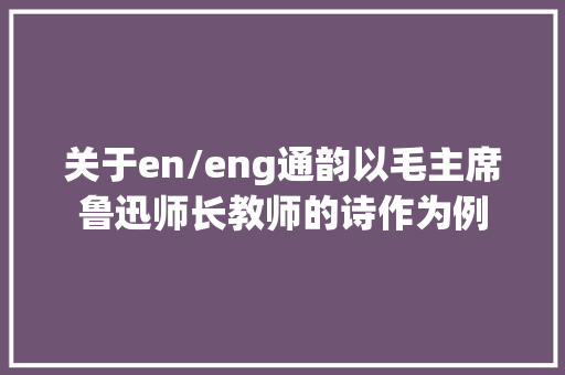 关于en/eng通韵以毛主席鲁迅师长教师的诗作为例