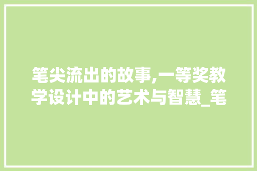 笔尖流出的故事,一等奖教学设计中的艺术与智慧_笔尖流出的故事教学设计一等奖