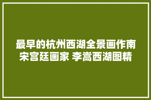 最早的杭州西湖全景画作南宋宫廷画家 李嵩西湖图精赏