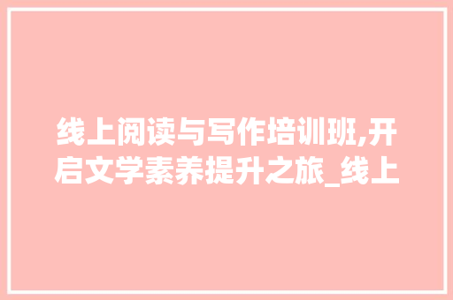 线上阅读与写作培训班,开启文学素养提升之旅_线上阅读与写作培训班