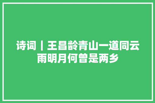 诗词｜王昌龄青山一道同云雨明月何曾是两乡