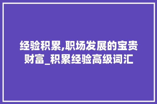 经验积累,职场发展的宝贵财富_积累经验高级词汇