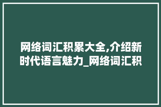 网络词汇积累大全,介绍新时代语言魅力_网络词汇积累大全英语