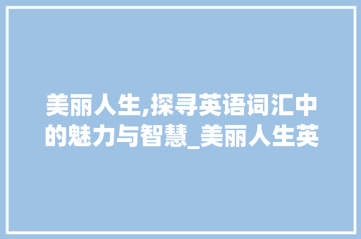 美丽人生,探寻英语词汇中的魅力与智慧_美丽人生英语词汇积累