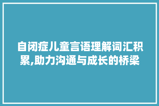 自闭症儿童言语理解词汇积累,助力沟通与成长的桥梁_自闭症言语理解词汇积累