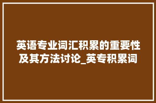 英语专业词汇积累的重要性及其方法讨论_英专积累词汇用什么书