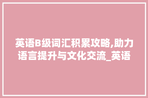 英语B级词汇积累攻略,助力语言提升与文化交流_英语b级要积累哪些词汇