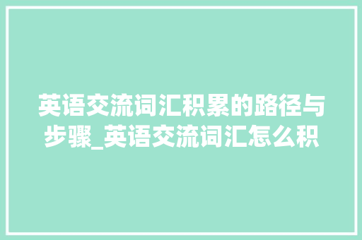 英语交流词汇积累的路径与步骤_英语交流词汇怎么积累