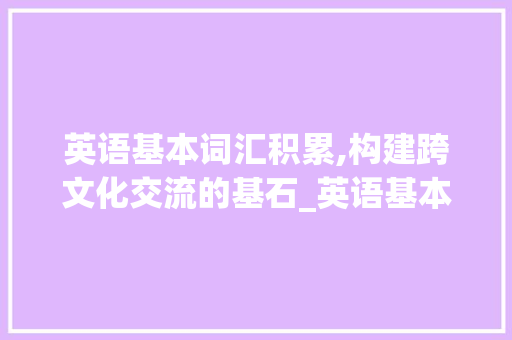 英语基本词汇积累,构建跨文化交流的基石_英语基本词汇积累