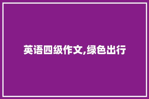 英语四级作文,绿色出行，共建美好家园_四级作文翻译词汇积累