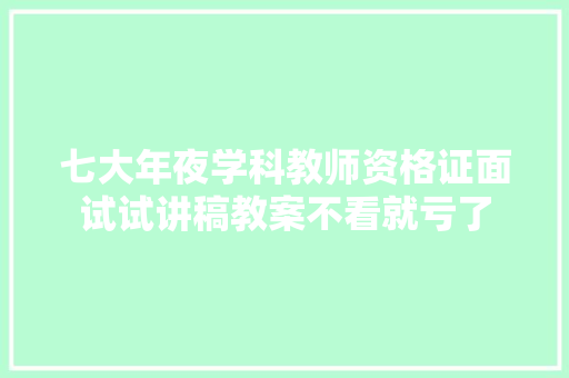 七大年夜学科教师资格证面试试讲稿教案不看就亏了