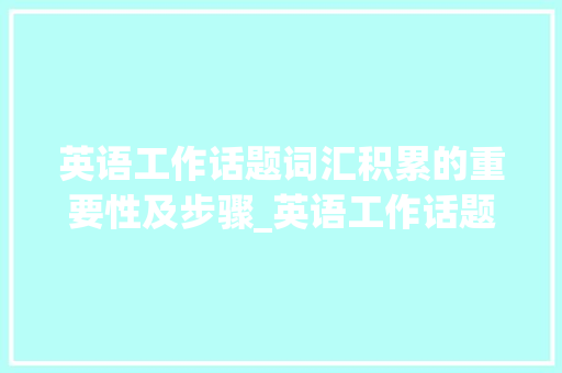 英语工作话题词汇积累的重要性及步骤_英语工作话题词汇积累