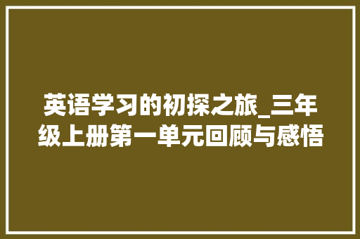 英语学习的初探之旅_三年级上册第一单元回顾与感悟_三年级上册英语第一单元试卷