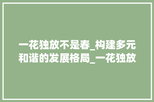 一花独放不是春_构建多元和谐的发展格局_一花独放不是春作文800字左右