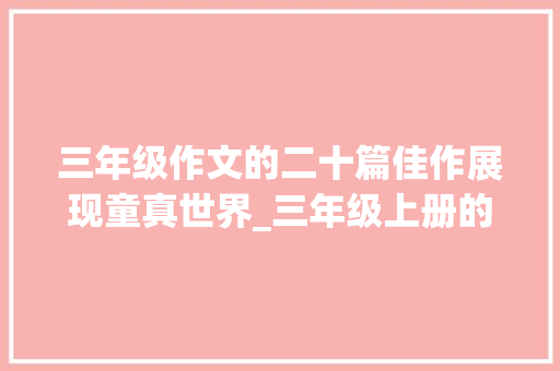 三年级作文的二十篇佳作展现童真世界_三年级上册的作文20篇