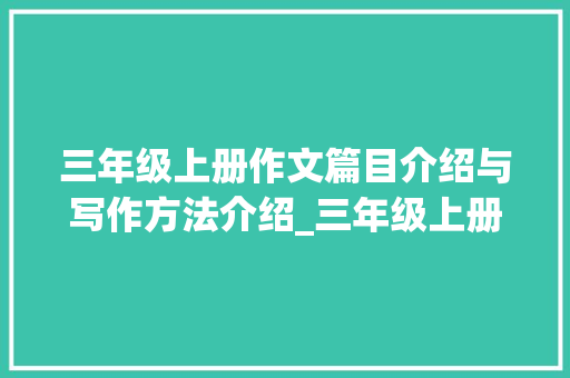 三年级上册作文篇目介绍与写作方法介绍_三年级上册作文篇目有哪些内容