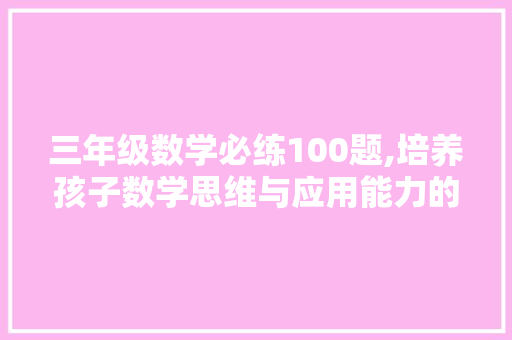 三年级数学必练100题,培养孩子数学思维与应用能力的黄金法则