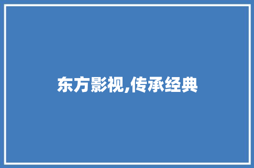 东方影视,传承经典，创新未来_电视剧领域的领军者_东方影视的电视剧