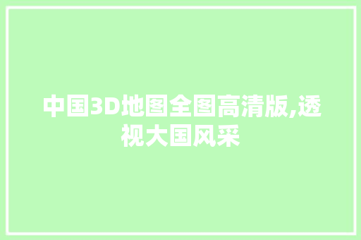 中国3D地图全图高清版,透视大国风采，探索地理奥秘_3d中国地图全图高清版