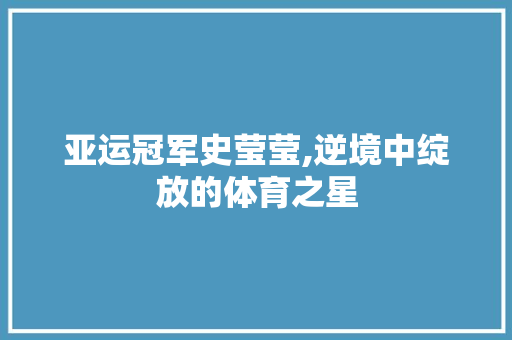 亚运冠军史莹莹,逆境中绽放的体育之星