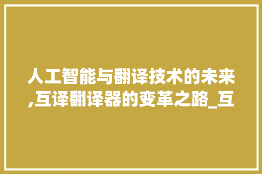 人工智能与翻译技术的未来,互译翻译器的变革之路_互译翻译器