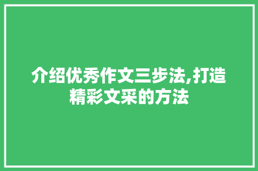 介绍优秀作文三步法,打造精彩文采的方法