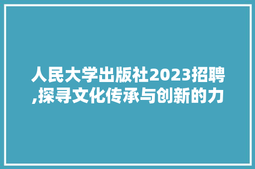 人民大学出版社2023招聘,探寻文化传承与创新的力量