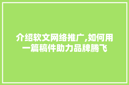 介绍软文网络推广,如何用一篇稿件助力品牌腾飞