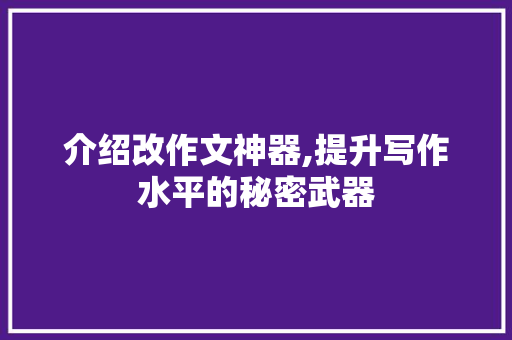 介绍改作文神器,提升写作水平的秘密武器