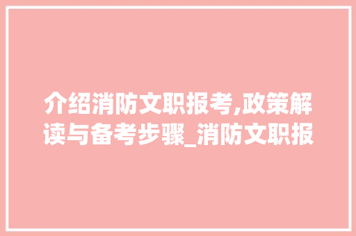 介绍消防文职报考,政策解读与备考步骤_消防文职报考官网