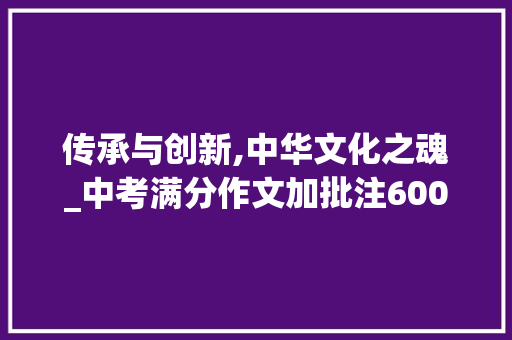 传承与创新,中华文化之魂_中考满分作文加批注600有题目