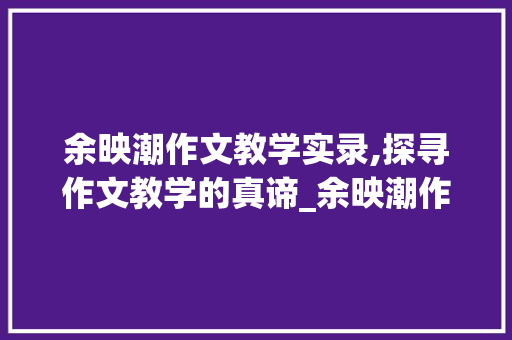 余映潮作文教学实录,探寻作文教学的真谛_余映潮作文教学实录