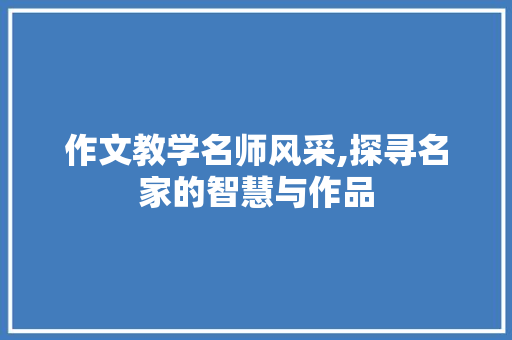 作文教学名师风采,探寻名家的智慧与作品