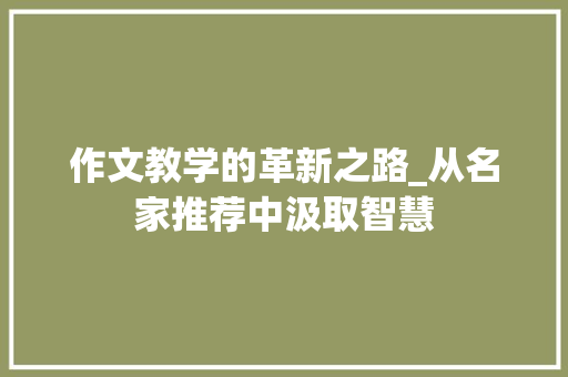 作文教学的革新之路_从名家推荐中汲取智慧