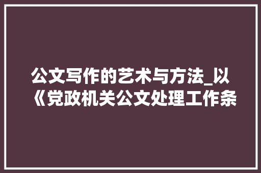 公文写作的艺术与方法_以《党政机关公文处理工作条例》为依据