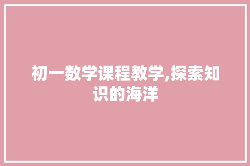 初一数学课程教学,探索知识的海洋，点亮智慧的灯塔_初一的数学课程教学