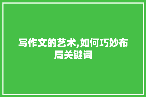 写作文的艺术,如何巧妙布局关键词，打造一篇引人入胜的文章