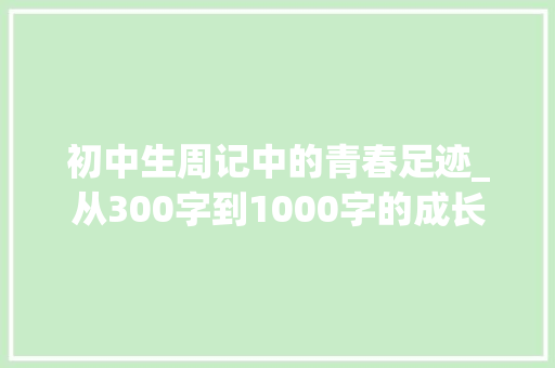 初中生周记中的青春足迹_从300字到1000字的成长之旅