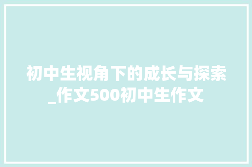 初中生视角下的成长与探索_作文500初中生作文