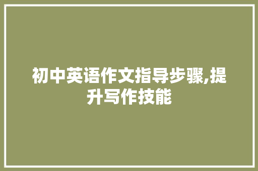 初中英语作文指导步骤,提升写作技能，展现语言魅力