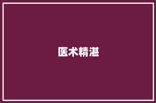 医术精湛，仁心仁术_致我敬爱的医生们