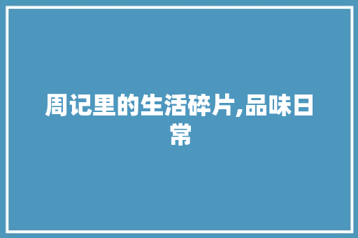 周记里的生活碎片,品味日常，感悟人生_周记100字