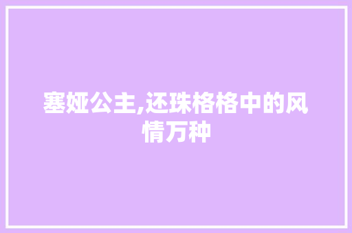 塞娅公主,还珠格格中的风情万种，宫廷生活的典范_还珠格格第一部塞娅公主