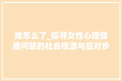 她怎么了_探寻女性心理健康问题的社会根源与应对步骤_她怎么了作文