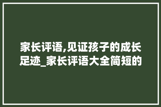 家长评语,见证孩子的成长足迹_家长评语大全简短的