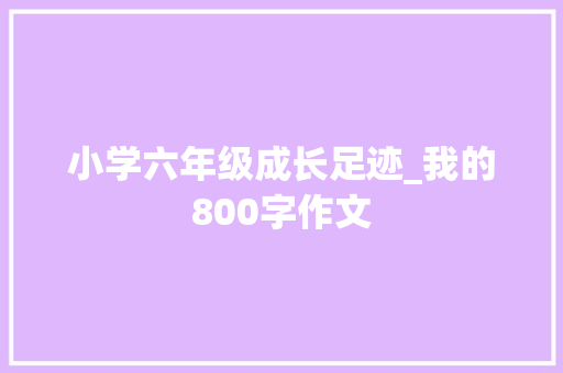 小学六年级成长足迹_我的800字作文