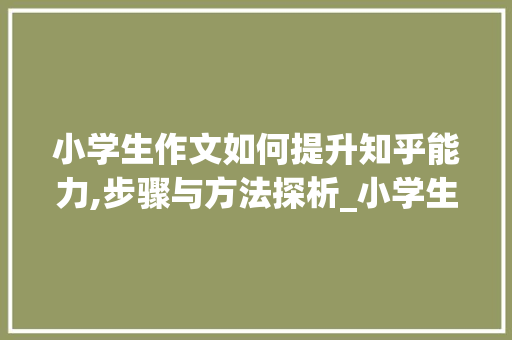 小学生作文如何提升知乎能力,步骤与方法探析_小学生作文怎么提高知乎能力