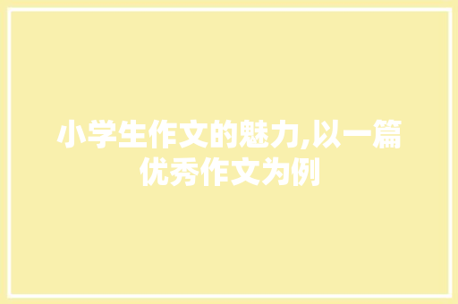 小学生作文的魅力,以一篇优秀作文为例，讨论其语言魅力与教育价值_三年级作文250字优秀作文