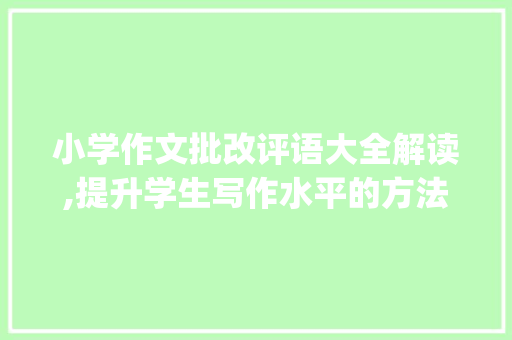 小学作文批改评语大全解读,提升学生写作水平的方法_小学作文批改评语大全